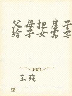 父母把房子赠送给子女需要交什么税