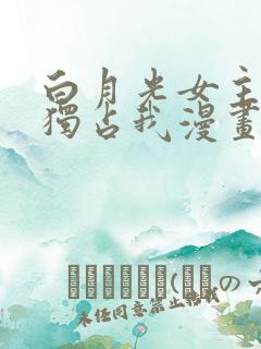 白月光女主总想独占我漫画在线