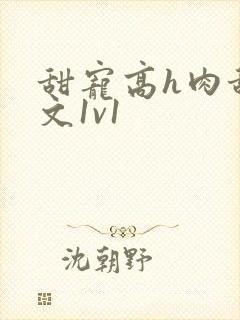 甜宠高h肉甜宠文1v1