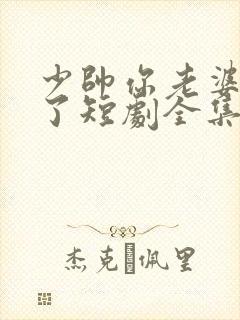 少帅你老婆又跑了短剧全集免费看