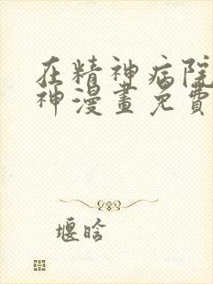 在精神病院学斩神漫画免费阅读下拉式六漫画