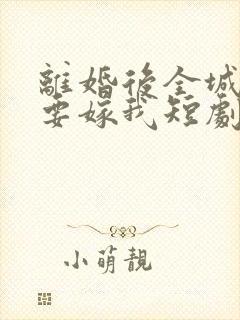 离婚后全城千金要嫁我短剧免费观看