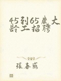 45到65岁大龄工招聘