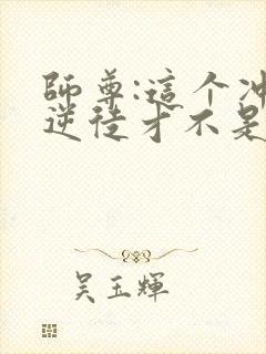 师尊:这个冲师逆徒才不是圣子在线观看