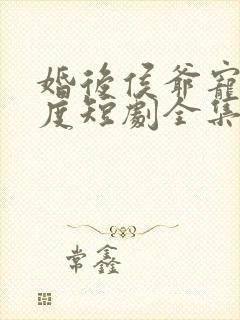 婚后侯爷宠妻无度短剧全集免费观看