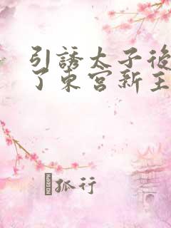 引诱太子后她成了东宫新主小说免费阅读