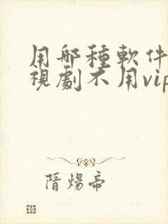 用哪种软件看电视剧不用vip