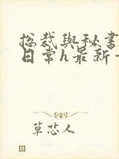 总裁与秘书啪啪日常h最新章节