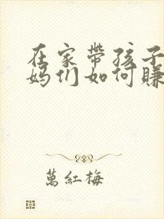 在家带孩子的宝妈们如何赚钱