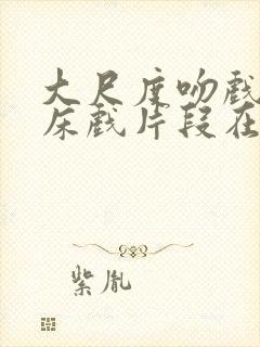 大尺度吻戏激情床戏片段在线观看