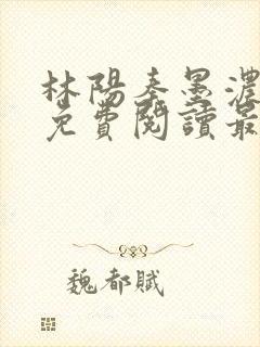 林阳秦墨浓全文免费阅读最新章节