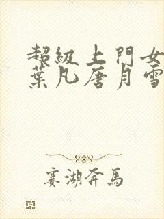 超级上门女婿 叶凡唐月雪小说免费阅读