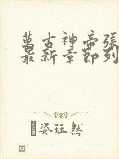 万古神帝张若尘最新章节列表