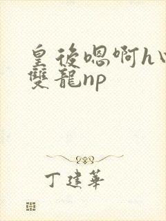 皇后嗯啊h四根双龙np