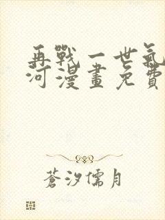 再战一世气冲星河漫画免费观看下拉式