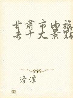 甘肃市内旅游必去十大景点