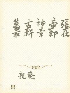 万古神帝张若尘最新章节在线