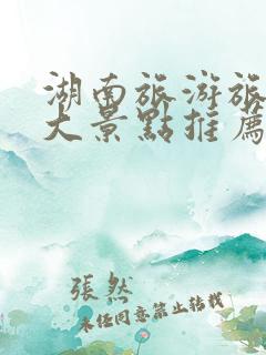 湖南旅游旅游十大景点推荐