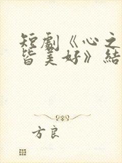 短剧《心之所向皆美好》结局