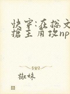 快穿:在总文里抢主角攻np