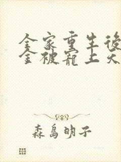 全家重生后真千金被宠上天短剧免费观看