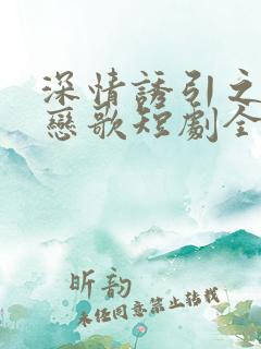 深情诱引之黎明恋歌短剧全集免费观看