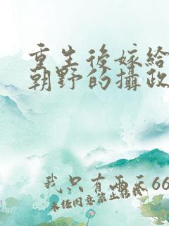 重生后嫁给权倾朝野的摄政王