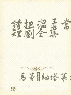 错把温柔当情深短剧全集