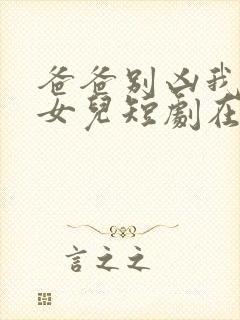 爸爸别凶我是你女儿短剧在线观看