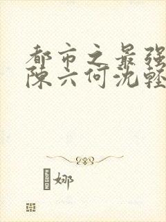 都市之最强狂兵陈六何沈轻舞阅读