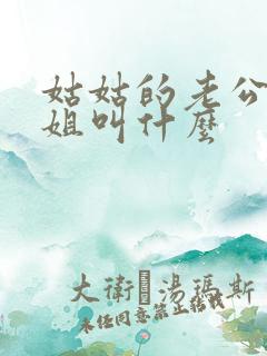 姑姑的老公的姐姐叫什么