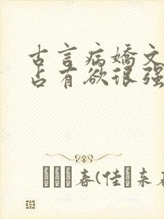 古言病娇文男主占有欲很强