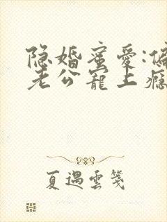 隐婚蜜爱:偏执老公宠上瘾最新