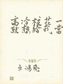 高冷校花一见面就想给我当老婆