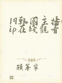 19韩国主播vip在线观看
