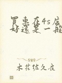 买车在4s店买好还是一般的经销商好