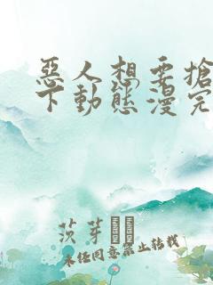 恶人想要抢救一下动态漫完整版免费看