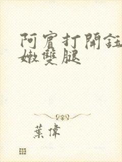阿宾打开钰慧粉嫩双腿