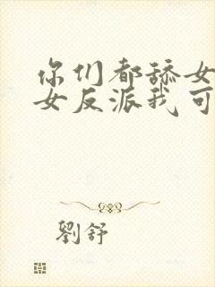 你们都舔女主那女反派我可抱走了