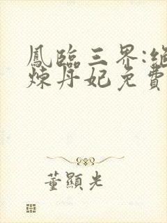 凤临三界:绝色炼丹妃免费阅读