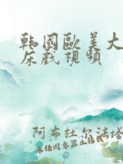 韩国欧美大尺度床戏视频