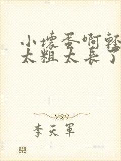 小坏蛋啊轻点灬太粗太长了视频