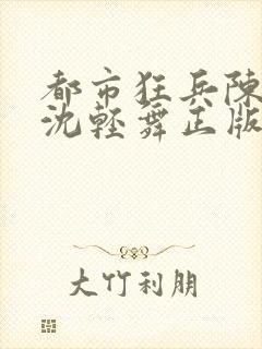 都市狂兵陈六何沈轻舞正版笔趣阁