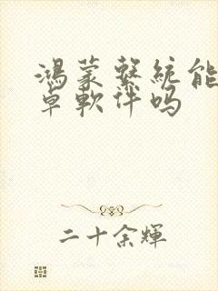 鸿蒙系统能用安卓软件吗