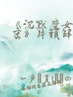 《沉默魔女的秘密》片头解禁