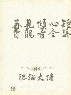 再见倾心短剧免费观看全集