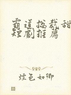 霸道总裁甜宠小短剧推荐
