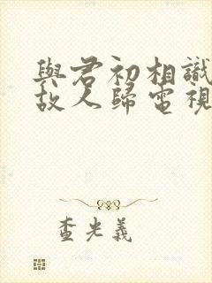 与君初相识恰似故人归电视剧