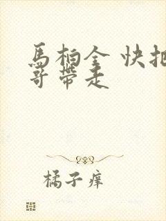 马柏全 快把我哥带走