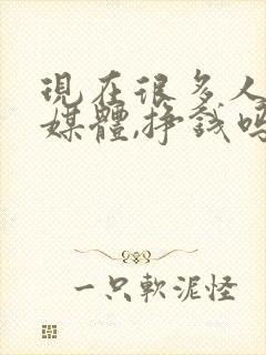 现在很多人做自媒体,挣钱吗